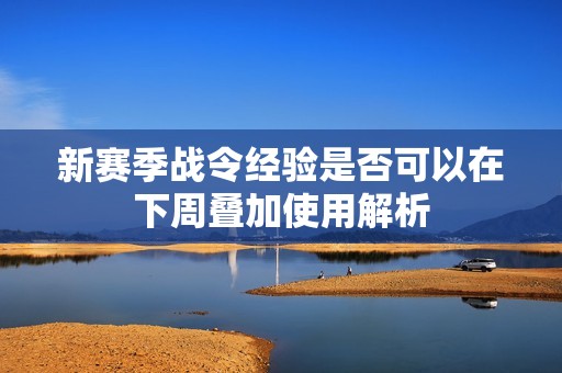 新赛季战令经验是否可以在下周叠加使用解析