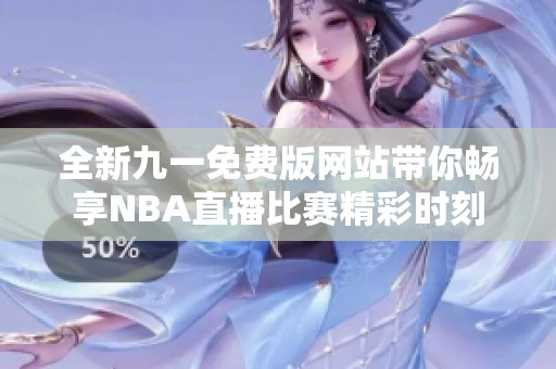 全新九一免费版网站带你畅享NBA直播比赛精彩时刻