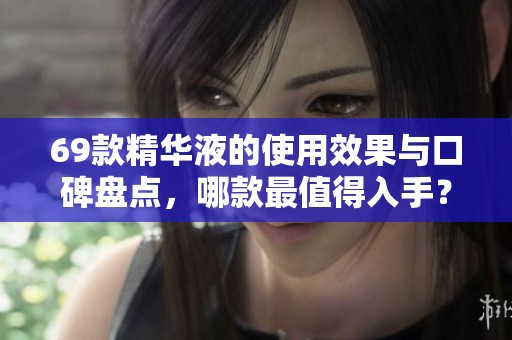 69款精华液的使用效果与口碑盘点，哪款最值得入手？