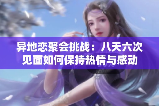 异地恋聚会挑战：八天六次见面如何保持热情与感动