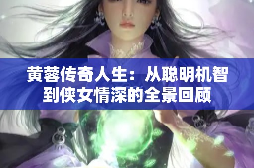 黄蓉传奇人生：从聪明机智到侠女情深的全景回顾