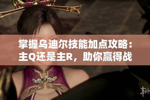掌握乌迪尔技能加点攻略：主Q还是主R，助你赢得战斗！