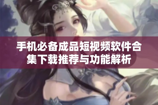 手机必备成品短视频软件合集下载推荐与功能解析