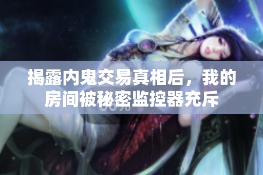 揭露内鬼交易真相后，我的房间被秘密监控器充斥