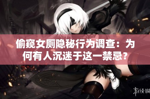 偷窥女厕隐秘行为调查：为何有人沉迷于这一禁忌？