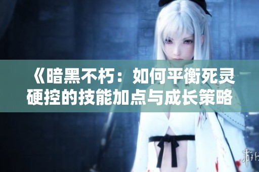 《暗黑不朽：如何平衡死灵硬控的技能加点与成长策略》