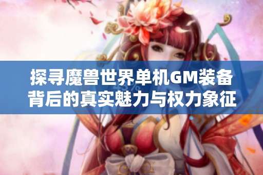 探寻魔兽世界单机GM装备背后的真实魅力与权力象征
