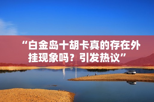 “白金岛十胡卡真的存在外挂现象吗？引发热议”