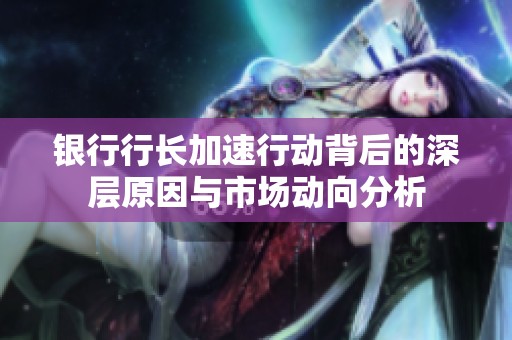 银行行长加速行动背后的深层原因与市场动向分析
