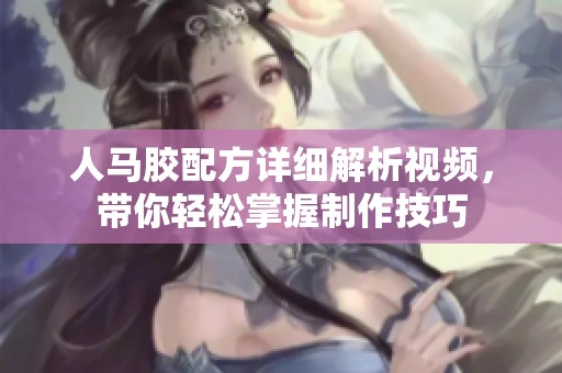 人马胶配方详细解析视频，带你轻松掌握制作技巧
