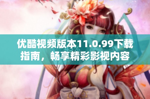 优酷视频版本11.0.99下载指南，畅享精彩影视内容