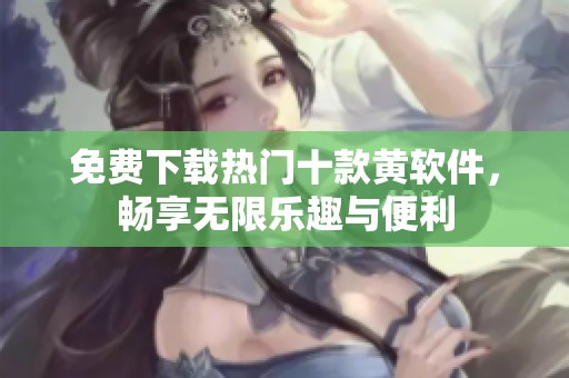 免费下载热门十款黄软件，畅享无限乐趣与便利