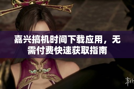 嘉兴搞机时间下载应用，无需付费快速获取指南