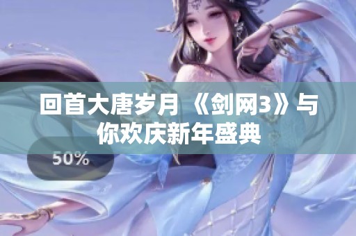 回首大唐岁月 《剑网3》与你欢庆新年盛典