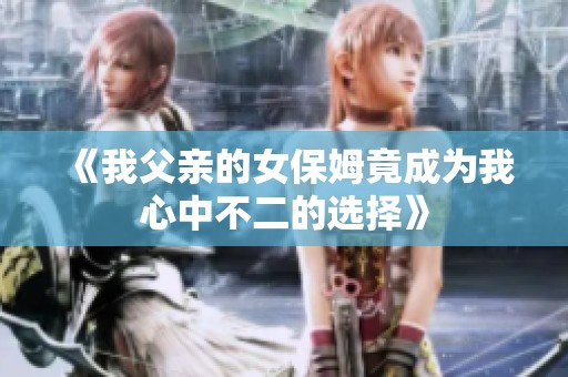 《我父亲的女保姆竟成为我心中不二的选择》