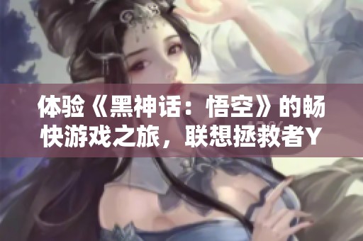 体验《黑神话：悟空》的畅快游戏之旅，联想拯救者Y9000P助你一臂之力