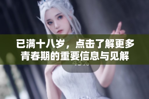 已满十八岁，点击了解更多青春期的重要信息与见解