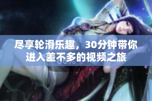 尽享轮滑乐趣，30分钟带你进入差不多的视频之旅