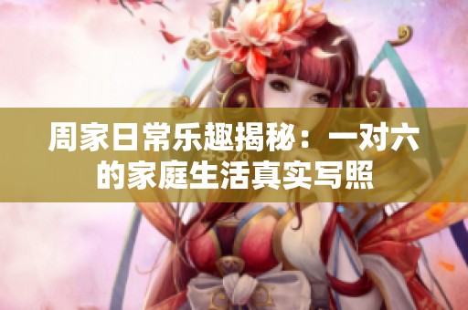 周家日常乐趣揭秘：一对六的家庭生活真实写照
