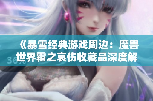 《暴雪经典游戏周边：魔兽世界霜之哀伤收藏品深度解析》