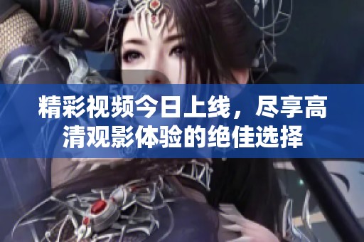 精彩视频今日上线，尽享高清观影体验的绝佳选择