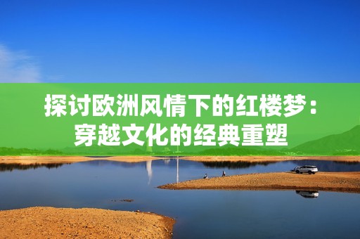 探讨欧洲风情下的红楼梦：穿越文化的经典重塑