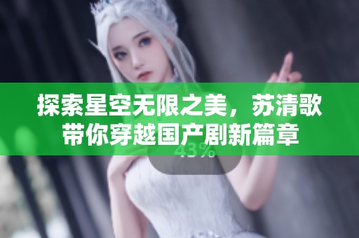 探索星空无限之美，苏清歌带你穿越国产剧新篇章