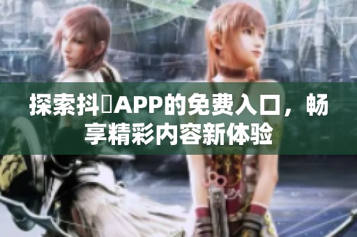 探索抖抈APP的免费入口，畅享精彩内容新体验