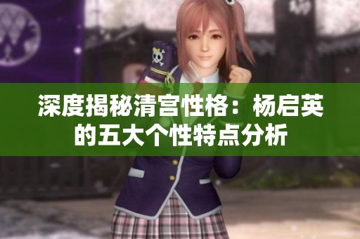 深度揭秘清宫性格：杨启英的五大个性特点分析