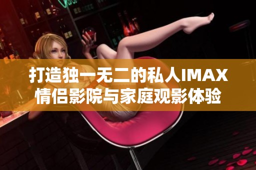 打造独一无二的私人IMAX情侣影院与家庭观影体验