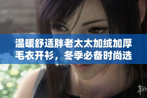 温暖舒适胖老太太加绒加厚毛衣开衫，冬季必备时尚选择