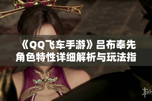 《QQ飞车手游》吕布奉先角色特性详细解析与玩法指南