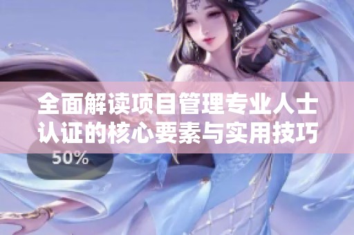 全面解读项目管理专业人士认证的核心要素与实用技巧
