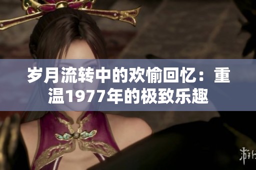 岁月流转中的欢愉回忆：重温1977年的极致乐趣