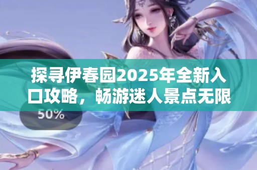 探寻伊春园2025年全新入口攻略，畅游迷人景点无限可能