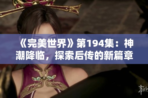 《完美世界》第194集：神潮降临，探索后传的新篇章与启示
