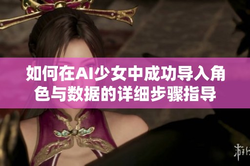 如何在AI少女中成功导入角色与数据的详细步骤指导