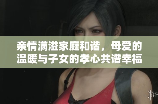 亲情满溢家庭和谐，母爱的温暖与子女的孝心共谱幸福乐章