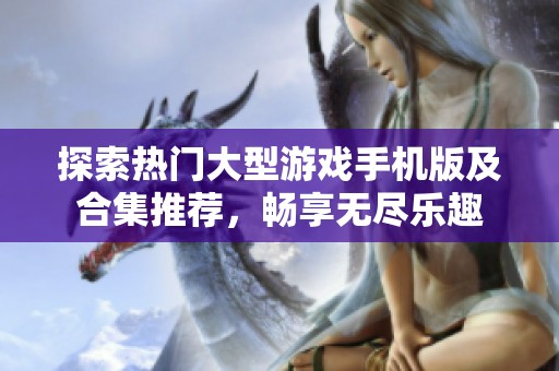探索热门大型游戏手机版及合集推荐，畅享无尽乐趣