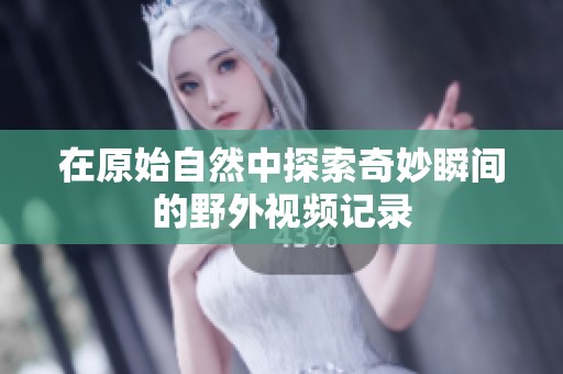 在原始自然中探索奇妙瞬间的野外视频记录