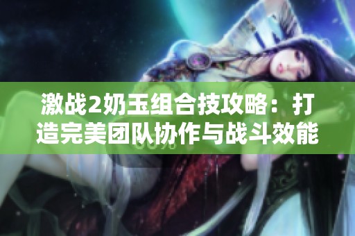 激战2奶玉组合技攻略：打造完美团队协作与战斗效能提升
