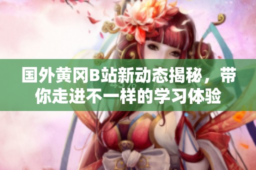 国外黄冈B站新动态揭秘，带你走进不一样的学习体验