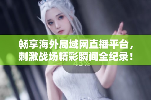 畅享海外局域网直播平台，刺激战场精彩瞬间全纪录！