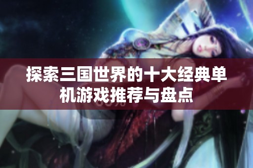 探索三国世界的十大经典单机游戏推荐与盘点