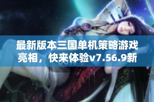 最新版本三国单机策略游戏亮相，快来体验v7.56.9新内容！