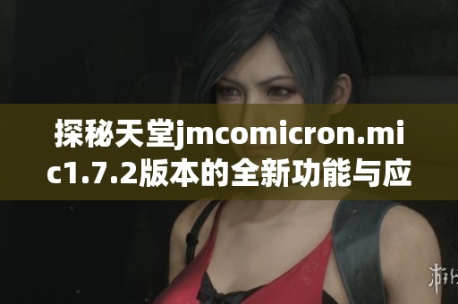 探秘天堂jmcomicron.mic1.7.2版本的全新功能与应用体验
