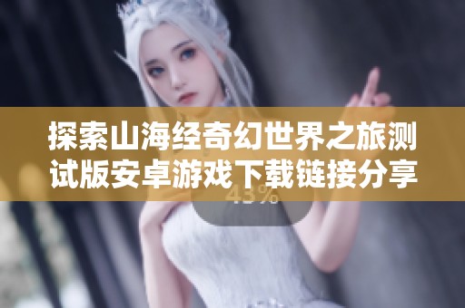 探索山海经奇幻世界之旅测试版安卓游戏下载链接分享
