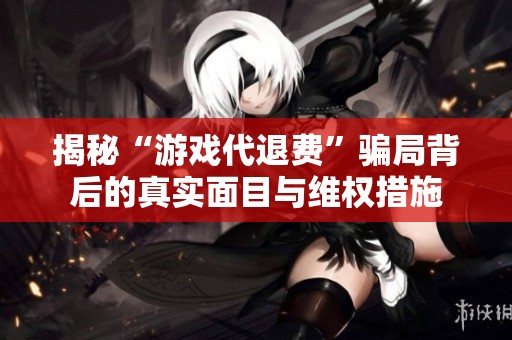 揭秘“游戏代退费”骗局背后的真实面目与维权措施