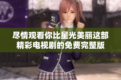 尽情观看你比星光美丽这部精彩电视剧的免费完整版