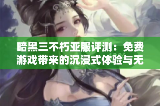暗黑三不朽亚服评测：免费游戏带来的沉浸式体验与无限乐趣